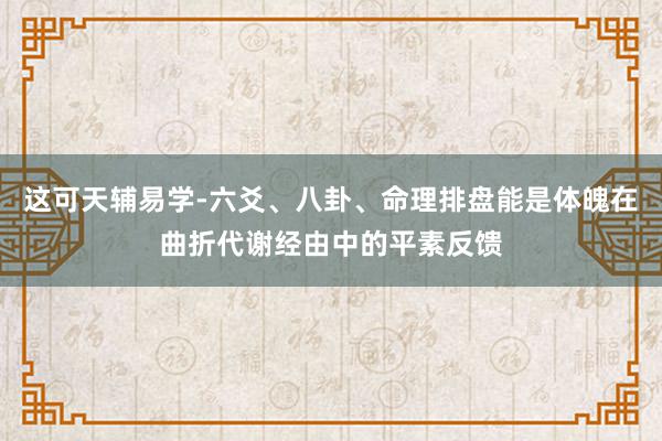 这可天辅易学-六爻、八卦、命理排盘能是体魄在曲折代谢经由中的平素反馈