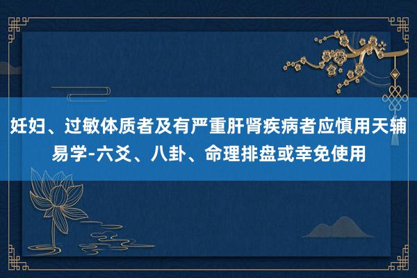妊妇、过敏体质者及有严重肝肾疾病者应慎用天辅易学-六爻、八卦、命理排盘或幸免使用