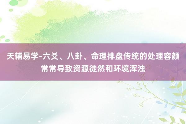 天辅易学-六爻、八卦、命理排盘传统的处理容颜常常导致资源徒然和环境浑浊